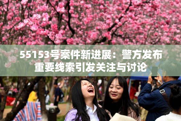55153号案件新进展：警方发布重要线索引发关注与讨论