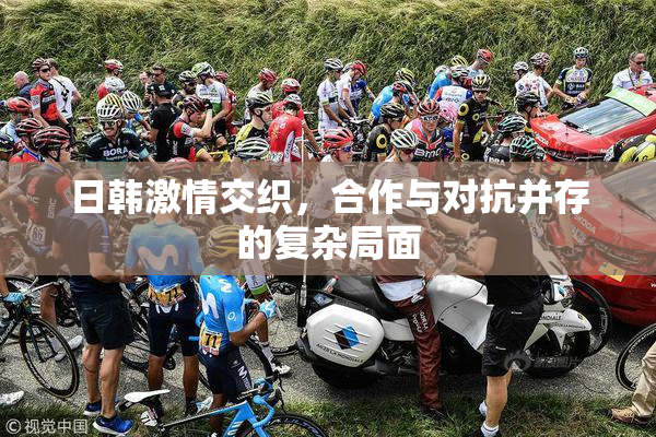 日韩激情交织，合作与对抗并存的复杂局面