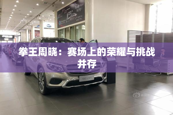 拳王周晓：赛场上的荣耀与挑战并存