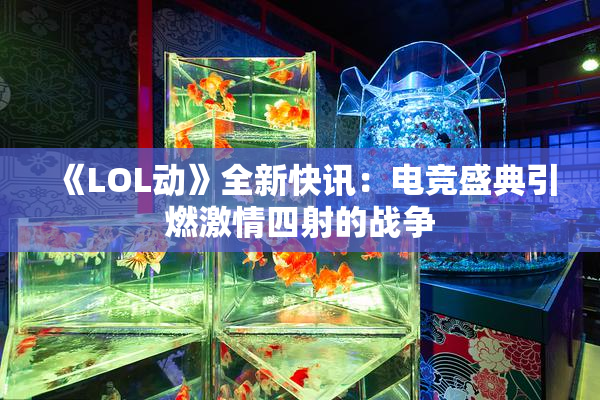 《LOL动》全新快讯：电竞盛典引燃激情四射的战争