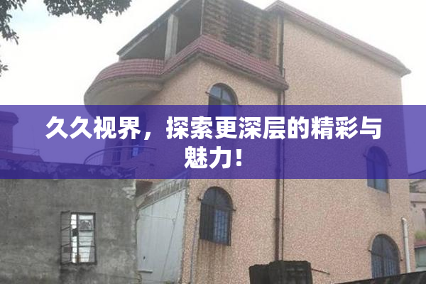 久久视界，探索更深层的精彩与魅力！