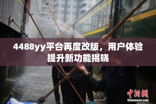 4488yy平台再度改版，用户体验提升新功能揭晓