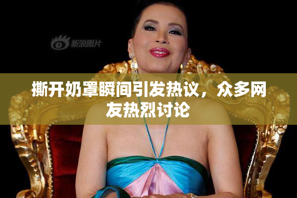 撕开奶罩瞬间引发热议，众多网友热烈讨论
