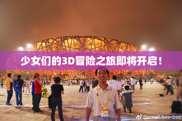 少女们的3D冒险之旅即将开启！