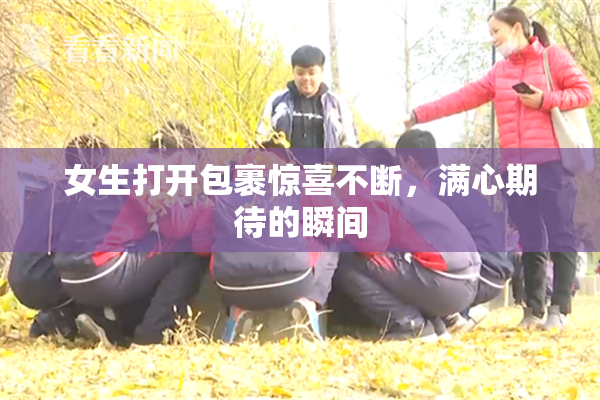 女生打开包裹惊喜不断，满心期待的瞬间