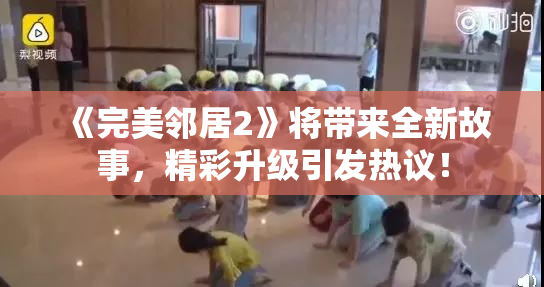 《完美邻居2》将带来全新故事，精彩升级引发热议！