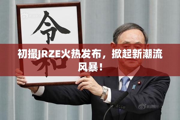 初撮JRZE火热发布，掀起新潮流风暴！