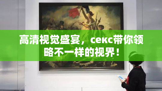 高清视觉盛宴，ceкс带你领略不一样的视界！