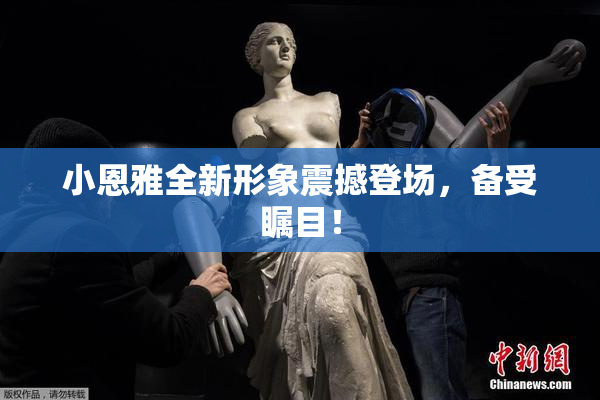 小恩雅全新形象震撼登场，备受瞩目！