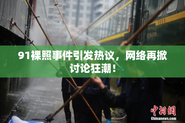 91裸照事件引发热议，网络再掀讨论狂潮！