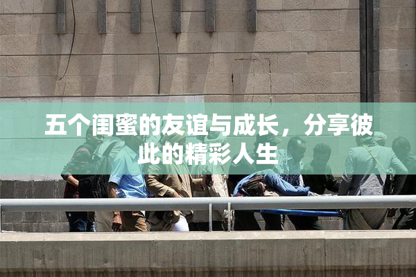 五个闺蜜的友谊与成长，分享彼此的精彩人生