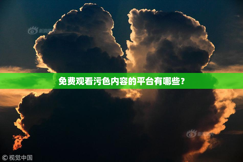 免费观看污色内容的平台有哪些？