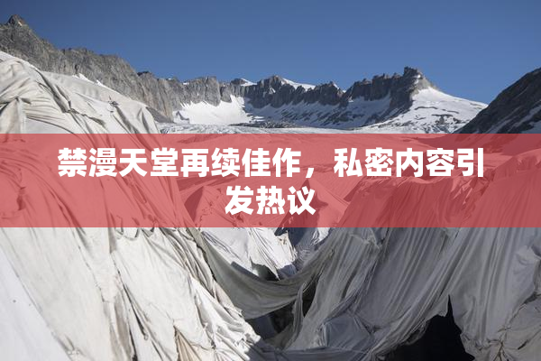 禁漫天堂再续佳作，私密内容引发热议
