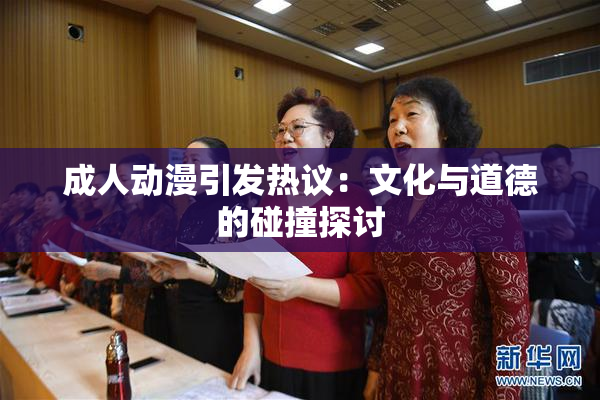 成人动漫引发热议：文化与道德的碰撞探讨