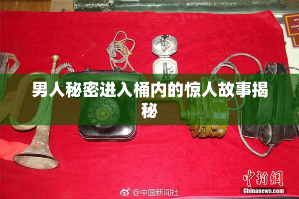 男人秘密进入桶内的惊人故事揭秘
