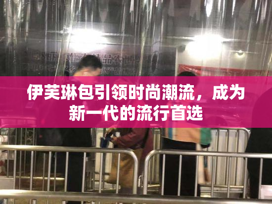 伊芙琳包引领时尚潮流，成为新一代的流行首选
