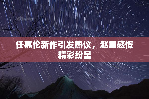 任嘉伦新作引发热议，赵重感慨精彩纷呈