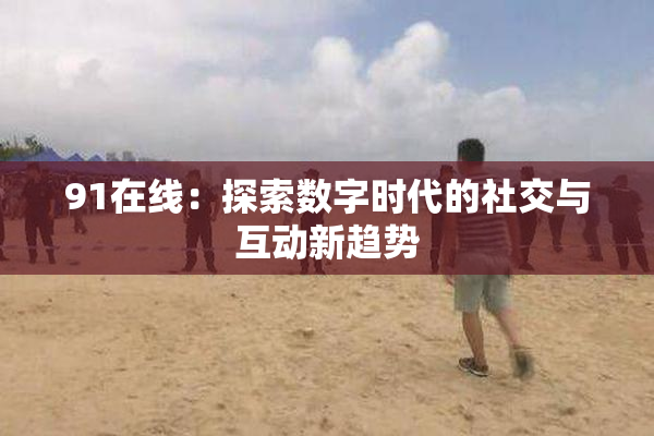 91在线：探索数字时代的社交与互动新趋势