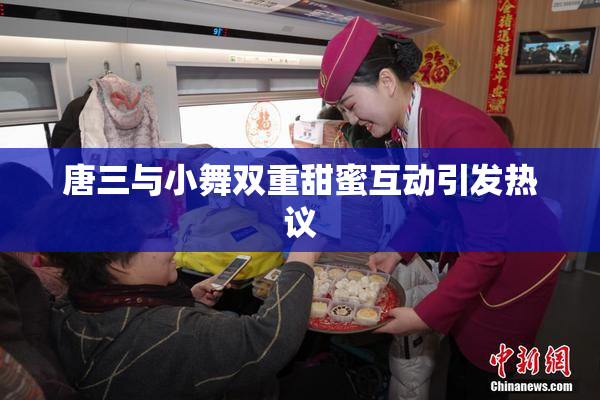 唐三与小舞双重甜蜜互动引发热议