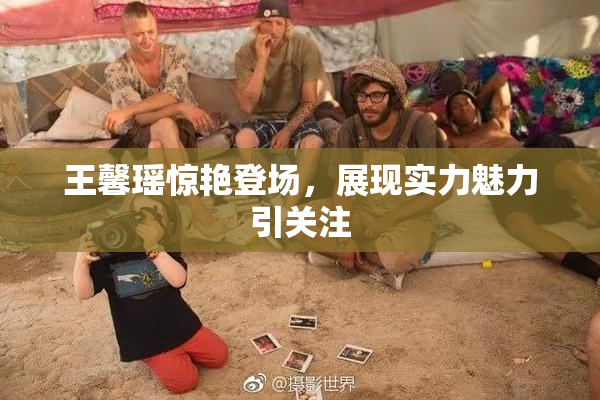 王馨瑶惊艳登场，展现实力魅力引关注