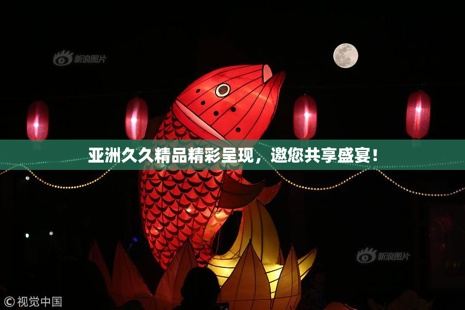 亚洲久久精品精彩呈现，邀您共享盛宴！