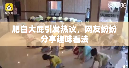 肥白大屁引发热议，网友纷纷分享趣味看法