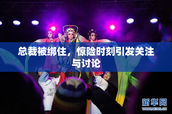 总裁被绑住，惊险时刻引发关注与讨论
