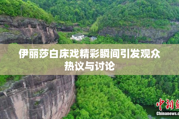 伊丽莎白床戏精彩瞬间引发观众热议与讨论