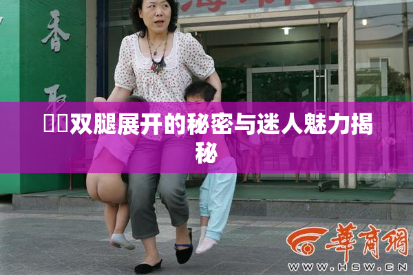妺妺双腿展开的秘密与迷人魅力揭秘