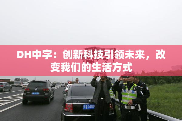 DH中字：创新科技引领未来，改变我们的生活方式