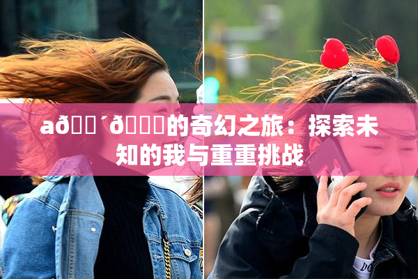 a🔴🍑的奇幻之旅：探索未知的我与重重挑战