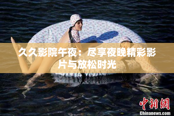 久久影院午夜：尽享夜晚精彩影片与放松时光