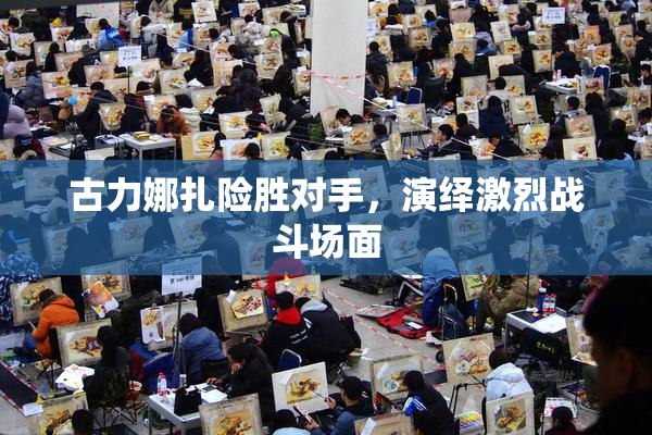 古力娜扎险胜对手，演绎激烈战斗场面