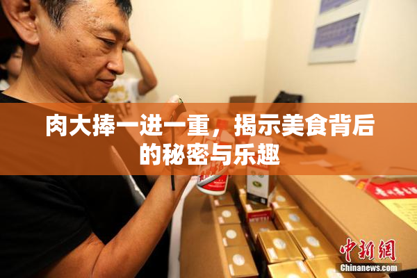 肉大捧一进一重，揭示美食背后的秘密与乐趣