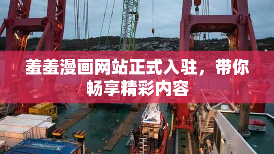 羞羞漫画网站正式入驻，带你畅享精彩内容