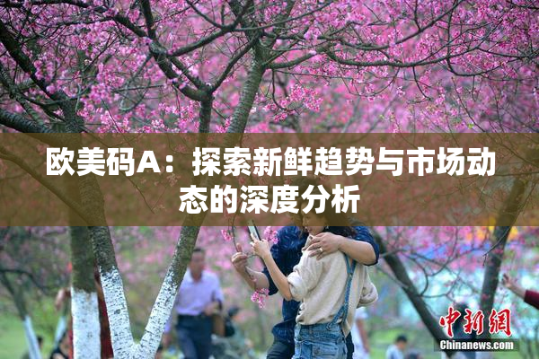 欧美码A：探索新鲜趋势与市场动态的深度分析