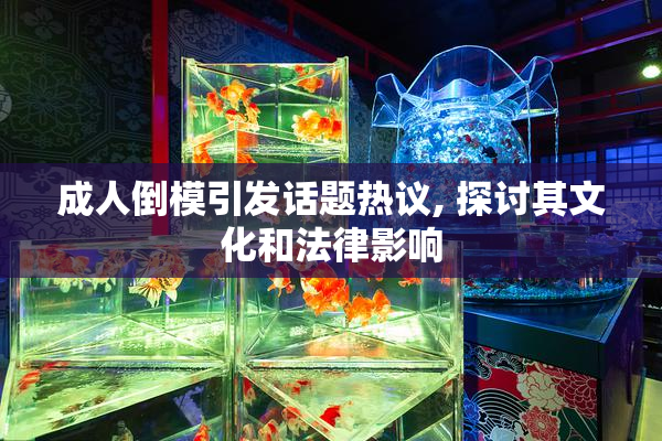 成人倒模引发话题热议, 探讨其文化和法律影响