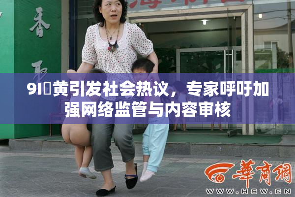 9I婬黄引发社会热议，专家呼吁加强网络监管与内容审核