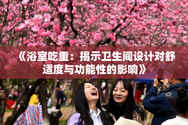 《浴室吃重：揭示卫生间设计对舒适度与功能性的影响》