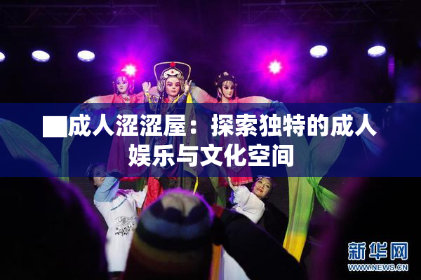 ▇成人涩涩屋：探索独特的成人娱乐与文化空间