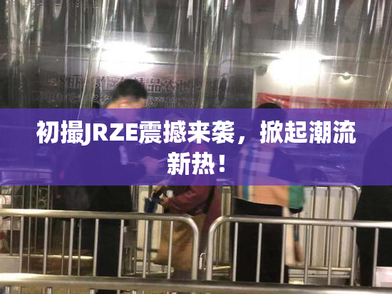 初撮JRZE震撼来袭，掀起潮流新热！