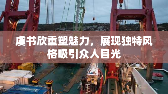 虞书欣重塑魅力，展现独特风格吸引众人目光