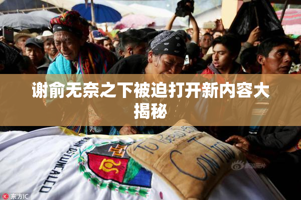 谢俞无奈之下被迫打开新内容大揭秘