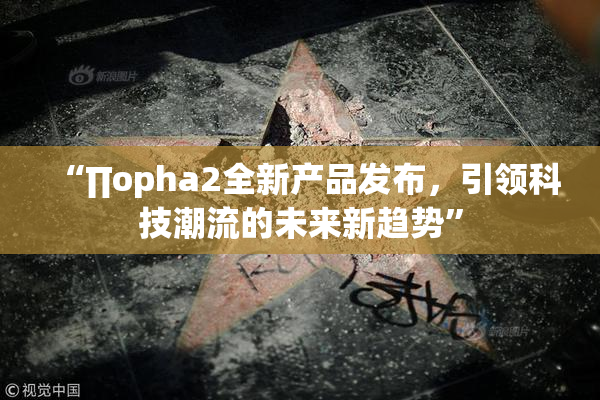 “∏opha2全新产品发布，引领科技潮流的未来新趋势”