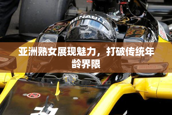 亚洲熟女展现魅力，打破传统年龄界限