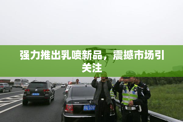 强力推出乳喷新品，震撼市场引关注