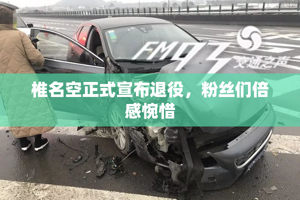 椎名空正式宣布退役，粉丝们倍感惋惜