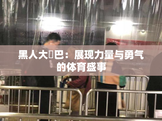 黑人大鷄巴：展现力量与勇气的体育盛事