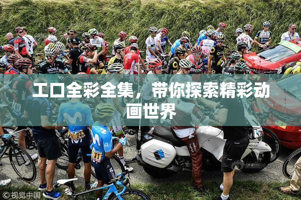 工口全彩全集，带你探索精彩动画世界