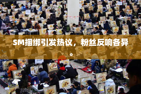 SM捆绑引发热议，粉丝反响各异。